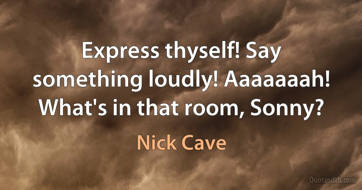 Express thyself! Say something loudly! Aaaaaaah!
What's in that room, Sonny? (Nick Cave)