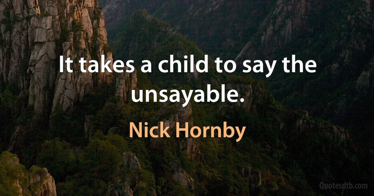 It takes a child to say the unsayable. (Nick Hornby)