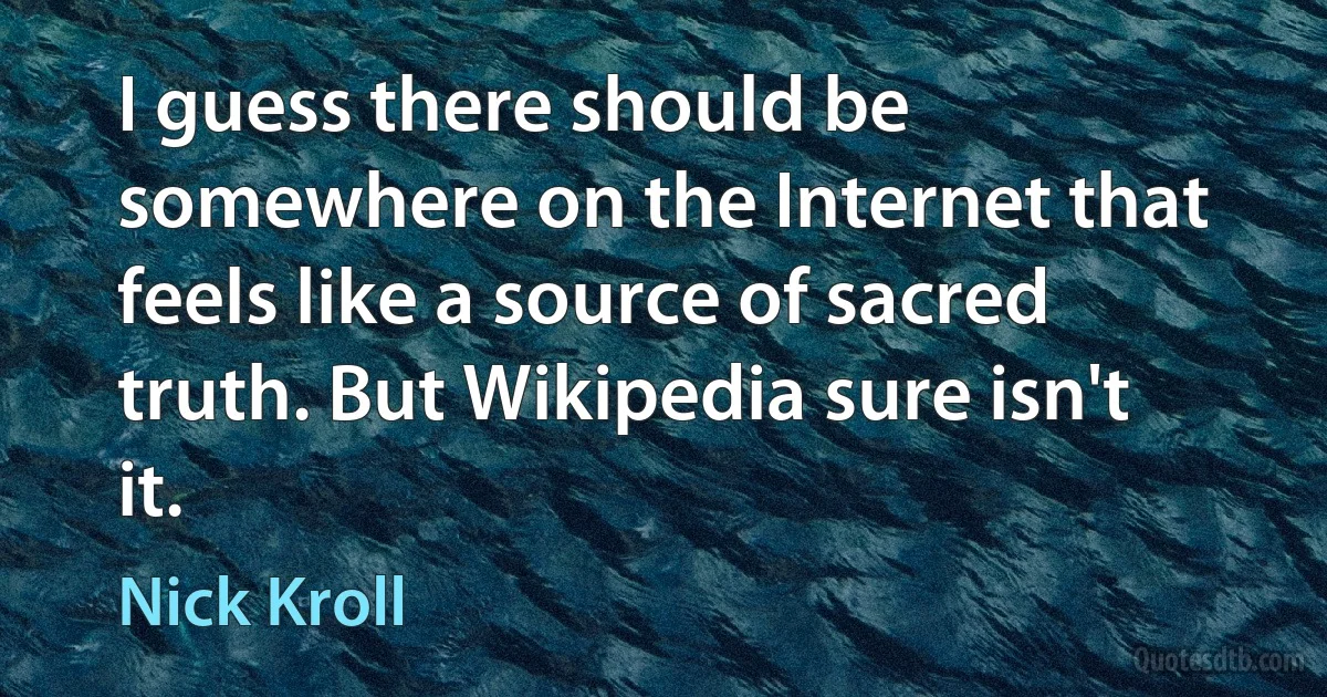 I guess there should be somewhere on the Internet that feels like a source of sacred truth. But Wikipedia sure isn't it. (Nick Kroll)