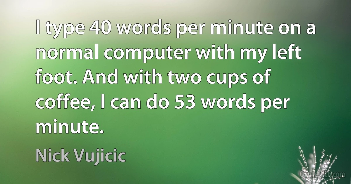 I type 40 words per minute on a normal computer with my left foot. And with two cups of coffee, I can do 53 words per minute. (Nick Vujicic)