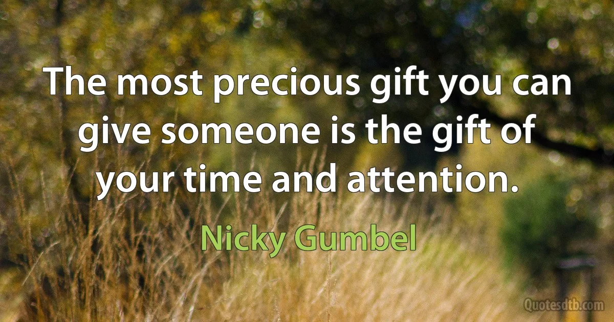 The most precious gift you can give someone is the gift of your time and attention. (Nicky Gumbel)