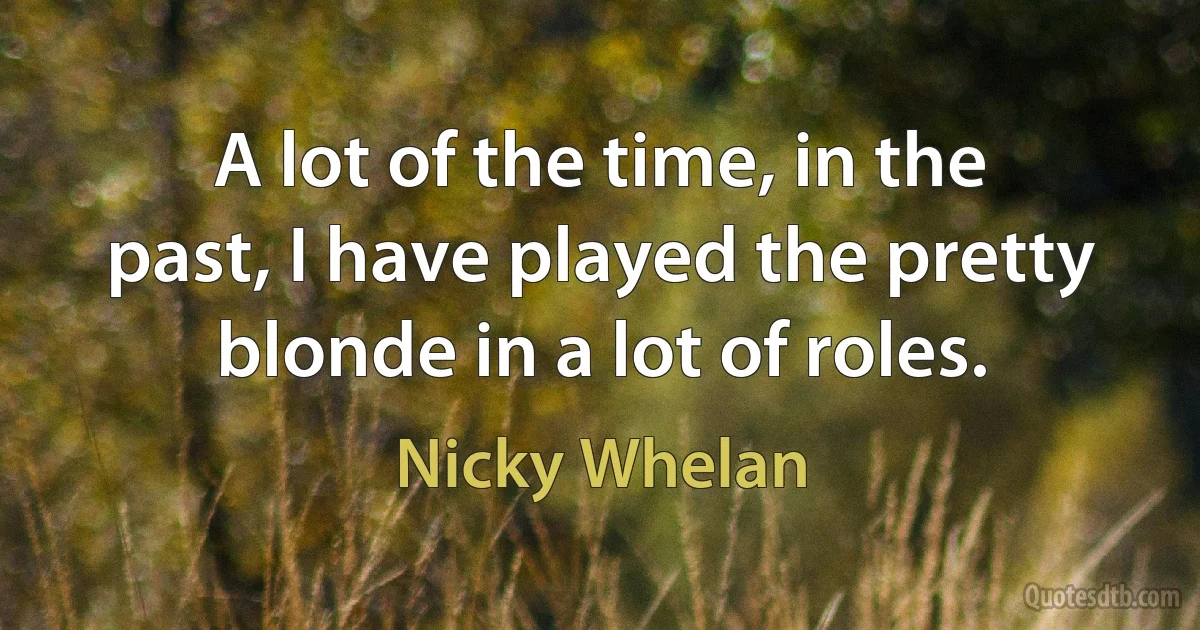 A lot of the time, in the past, I have played the pretty blonde in a lot of roles. (Nicky Whelan)