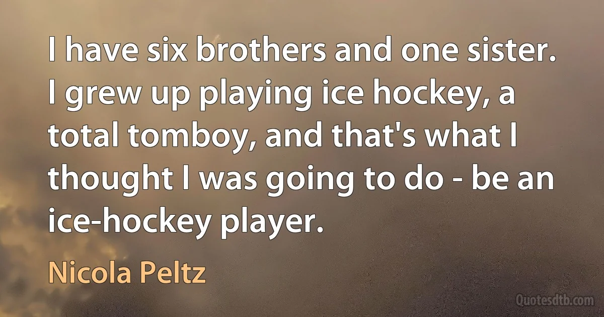 I have six brothers and one sister. I grew up playing ice hockey, a total tomboy, and that's what I thought I was going to do - be an ice-hockey player. (Nicola Peltz)