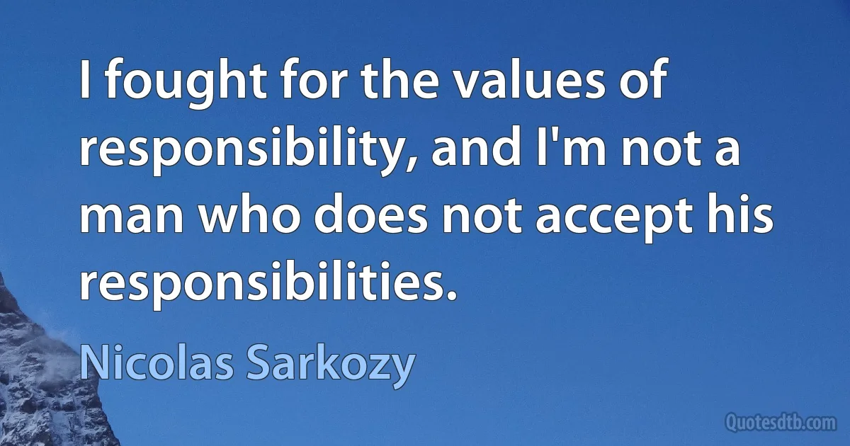 I fought for the values of responsibility, and I'm not a man who does not accept his responsibilities. (Nicolas Sarkozy)