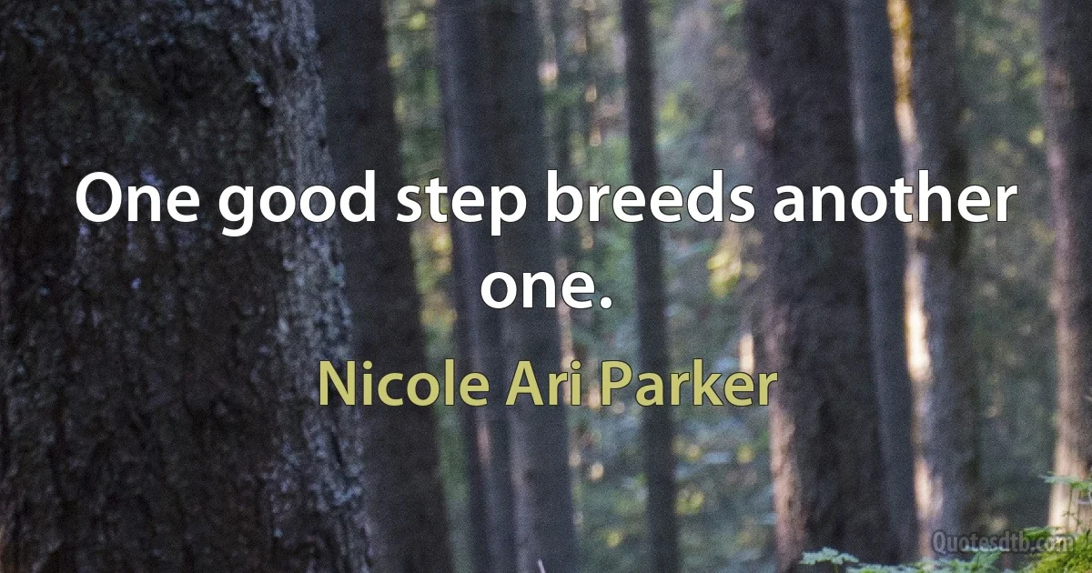 One good step breeds another one. (Nicole Ari Parker)