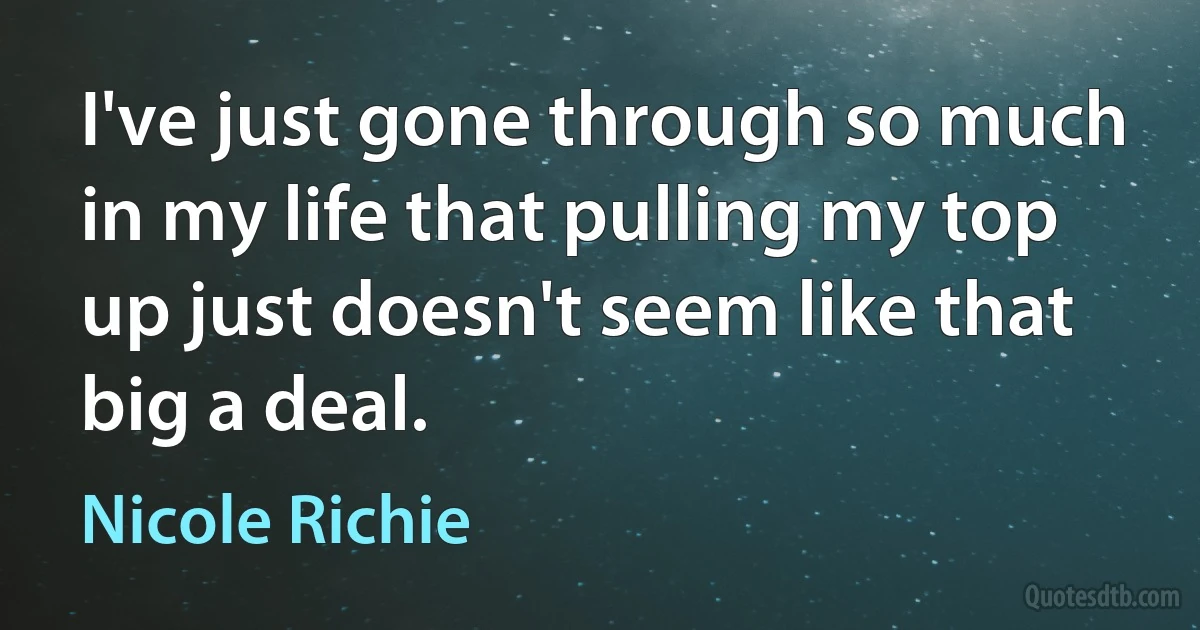 I've just gone through so much in my life that pulling my top up just doesn't seem like that big a deal. (Nicole Richie)