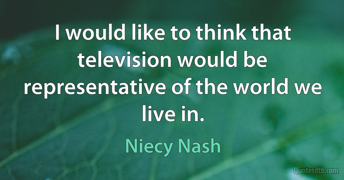 I would like to think that television would be representative of the world we live in. (Niecy Nash)