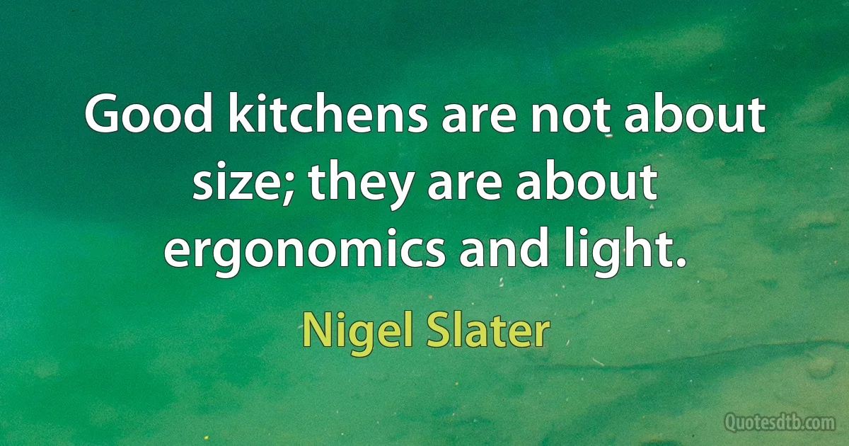 Good kitchens are not about size; they are about ergonomics and light. (Nigel Slater)