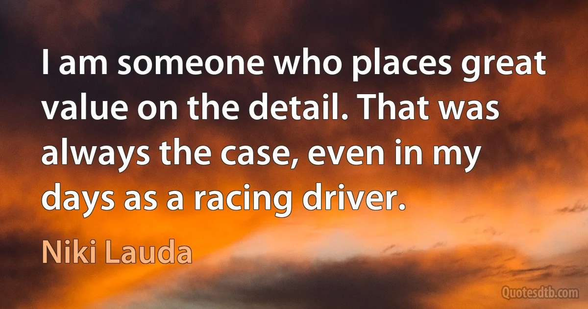 I am someone who places great value on the detail. That was always the case, even in my days as a racing driver. (Niki Lauda)