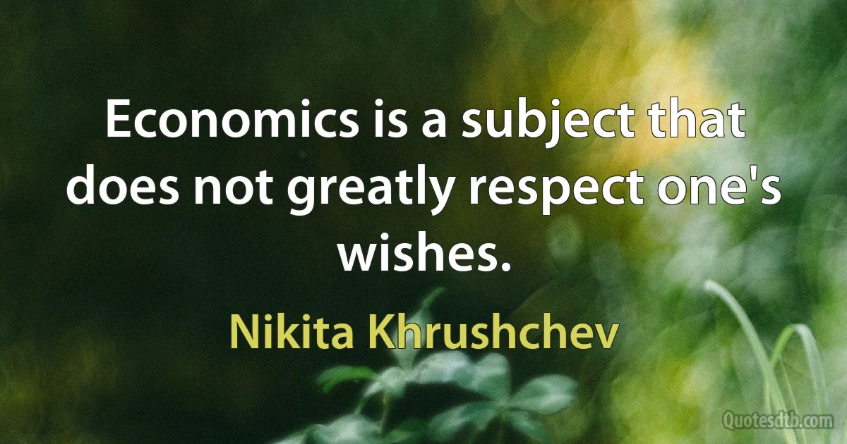 Economics is a subject that does not greatly respect one's wishes. (Nikita Khrushchev)