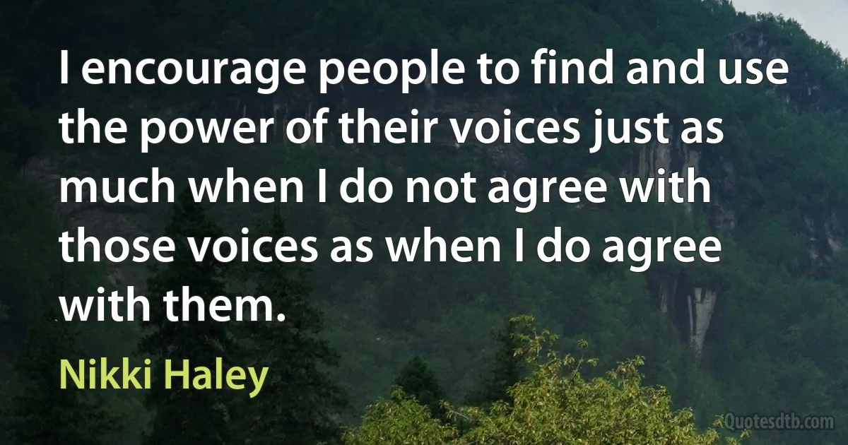 I encourage people to find and use the power of their voices just as much when I do not agree with those voices as when I do agree with them. (Nikki Haley)