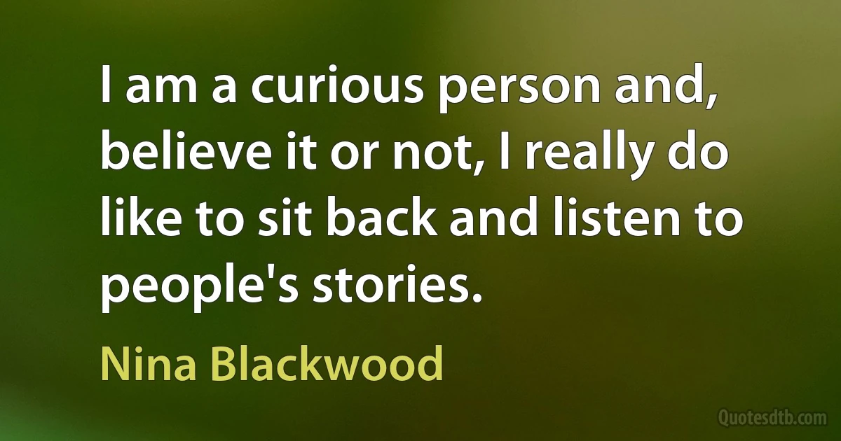 I am a curious person and, believe it or not, I really do like to sit back and listen to people's stories. (Nina Blackwood)