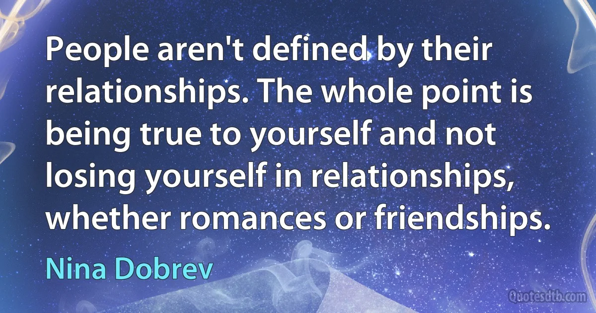 People aren't defined by their relationships. The whole point is being true to yourself and not losing yourself in relationships, whether romances or friendships. (Nina Dobrev)