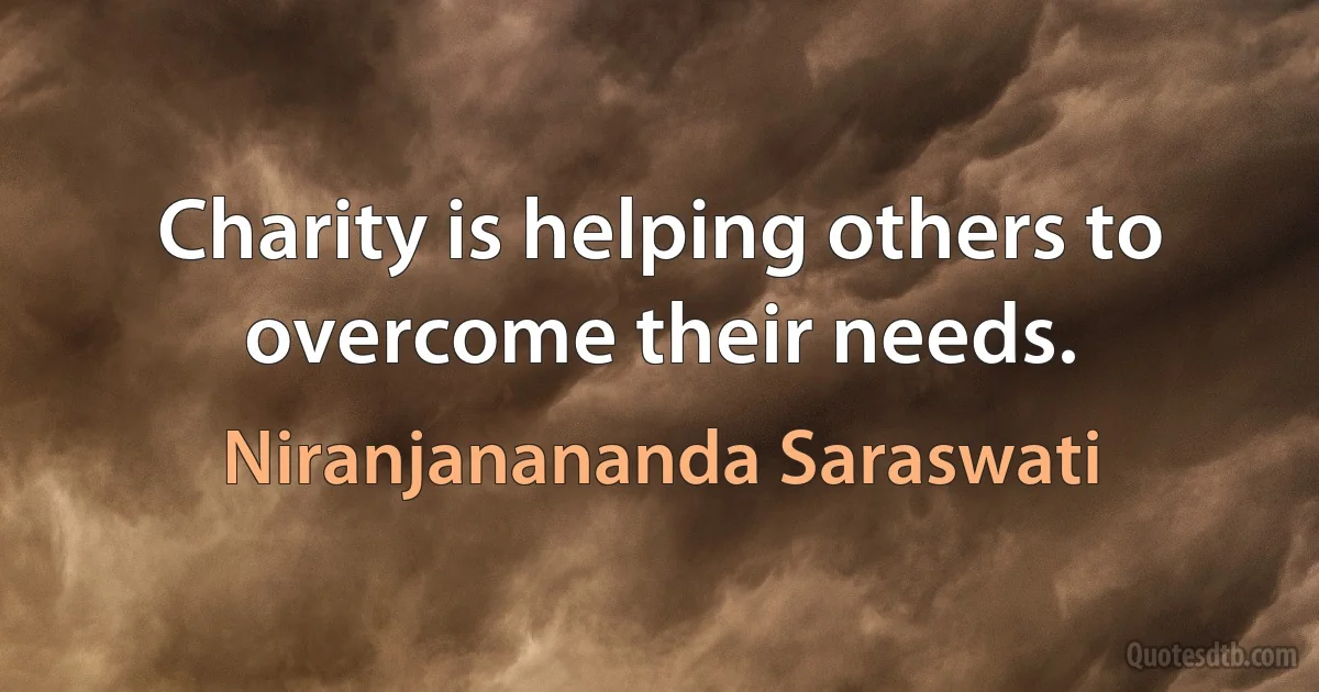 Charity is helping others to overcome their needs. (Niranjanananda Saraswati)