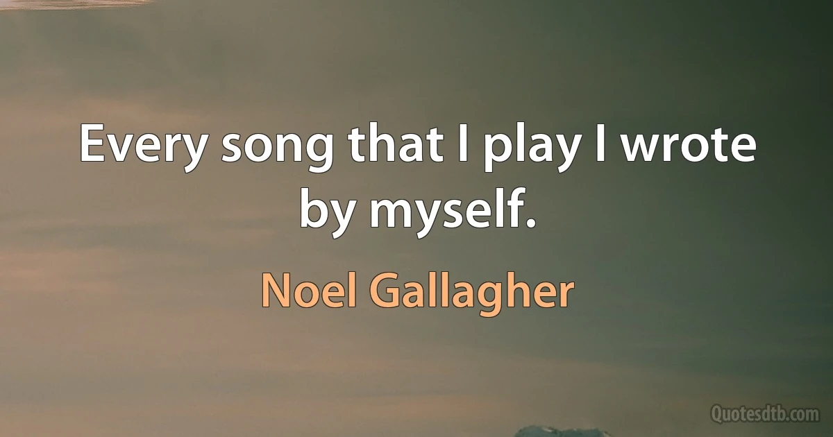 Every song that I play I wrote by myself. (Noel Gallagher)