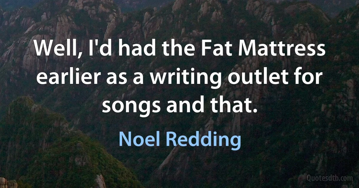 Well, I'd had the Fat Mattress earlier as a writing outlet for songs and that. (Noel Redding)