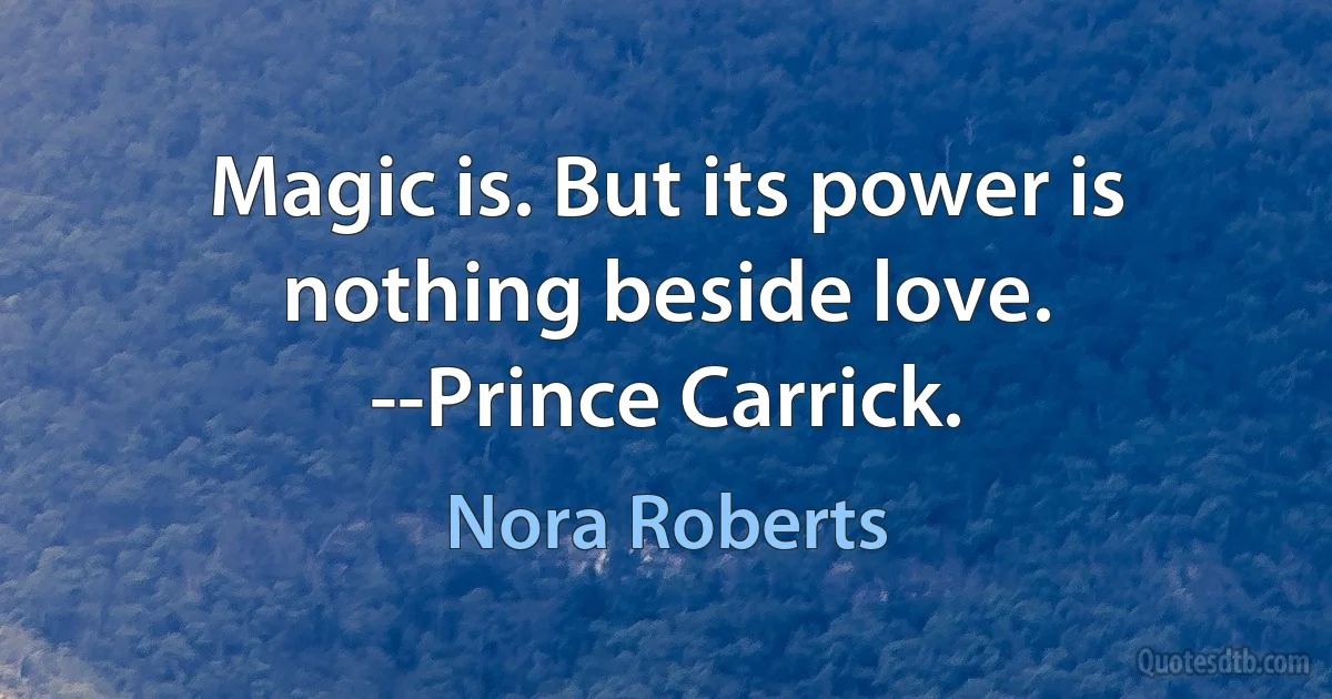 Magic is. But its power is nothing beside love.
--Prince Carrick. (Nora Roberts)