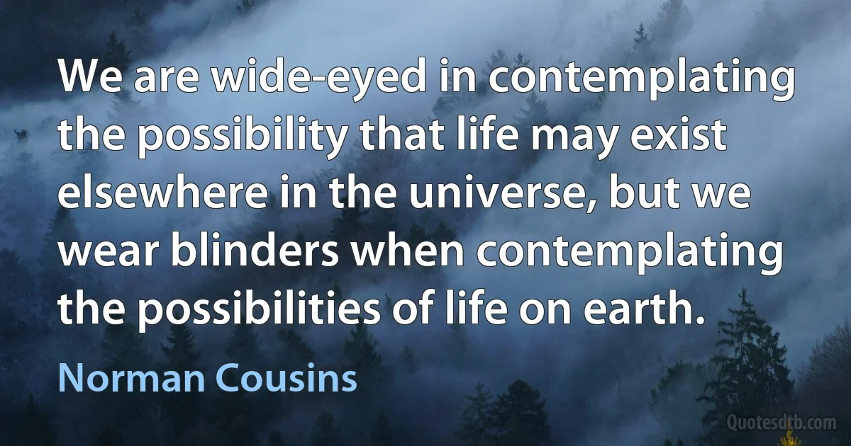 We are wide-eyed in contemplating the possibility that life may exist elsewhere in the universe, but we wear blinders when contemplating the possibilities of life on earth. (Norman Cousins)