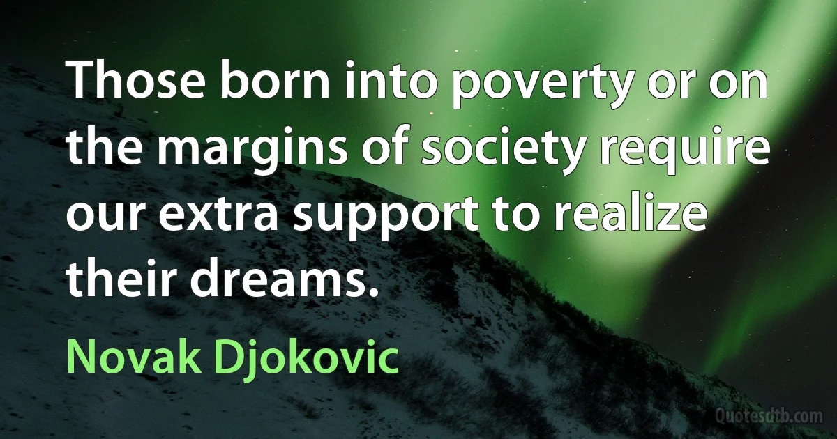 Those born into poverty or on the margins of society require our extra support to realize their dreams. (Novak Djokovic)