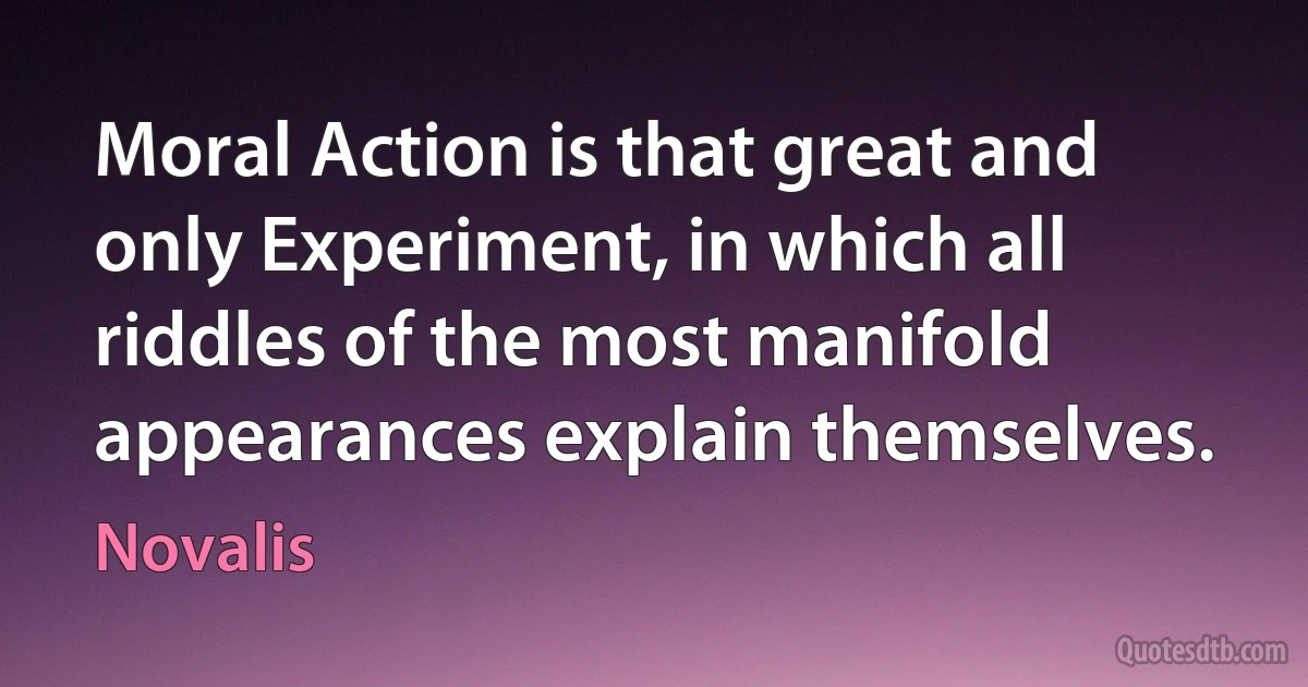 Moral Action is that great and only Experiment, in which all riddles of the most manifold appearances explain themselves. (Novalis)