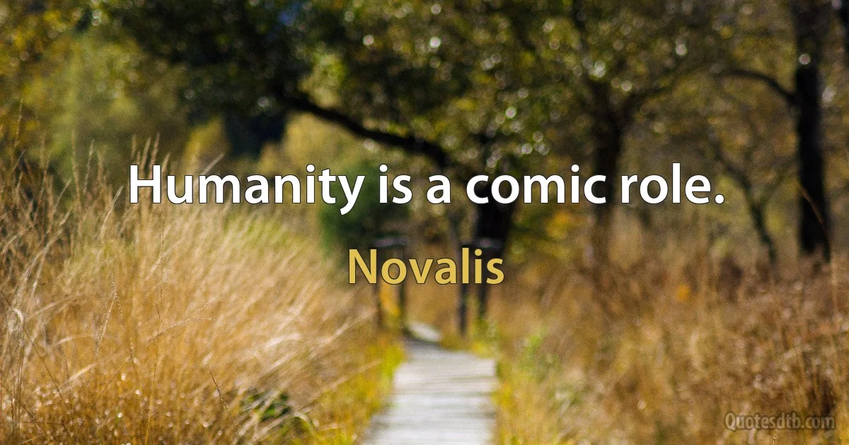 Humanity is a comic role. (Novalis)