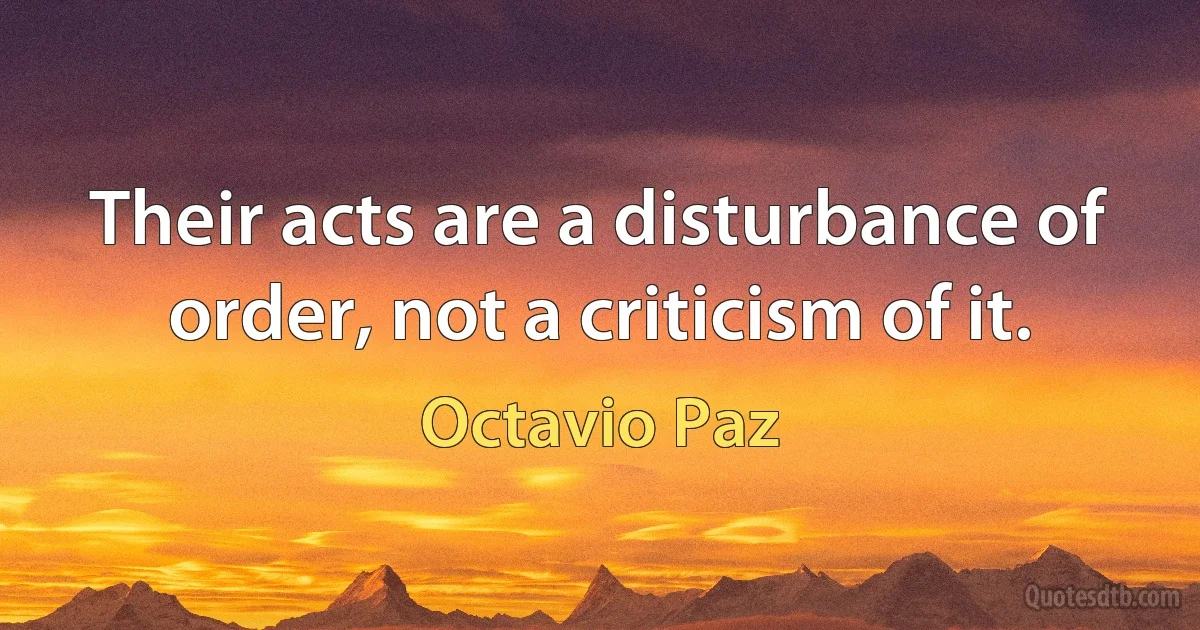 Their acts are a disturbance of order, not a criticism of it. (Octavio Paz)