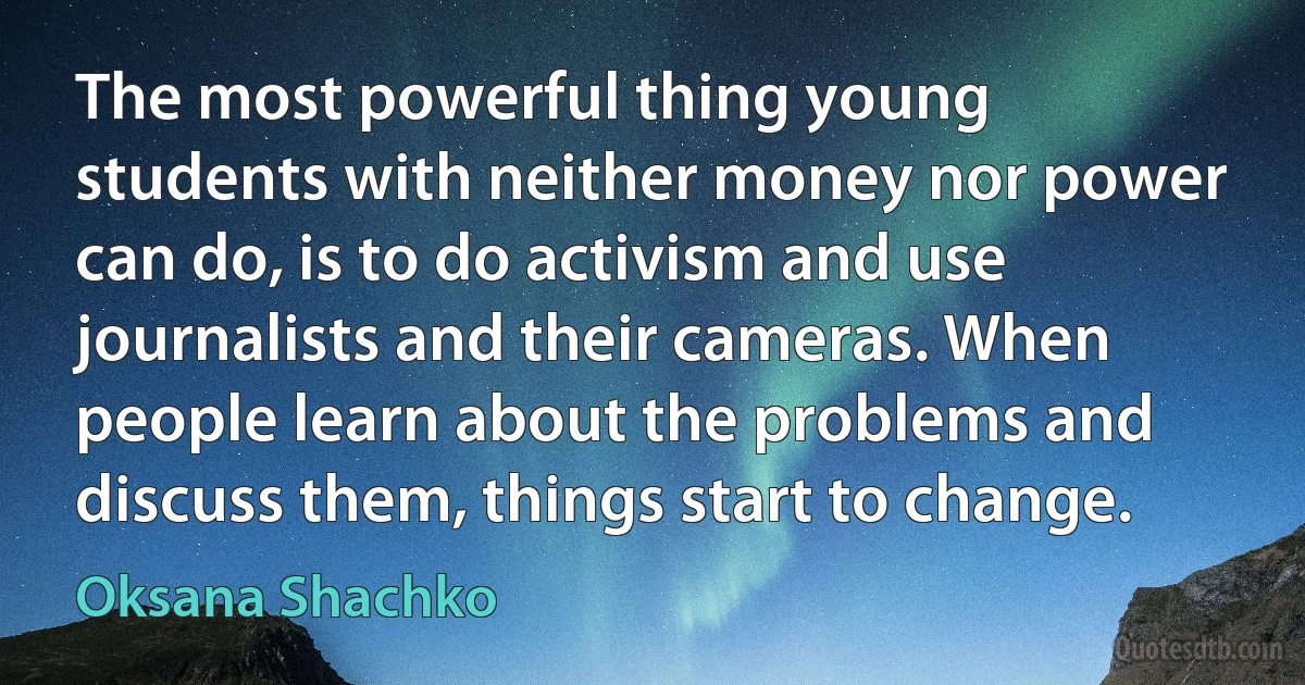 The most powerful thing young students with neither money nor power can do, is to do activism and use journalists and their cameras. When people learn about the problems and discuss them, things start to change. (Oksana Shachko)