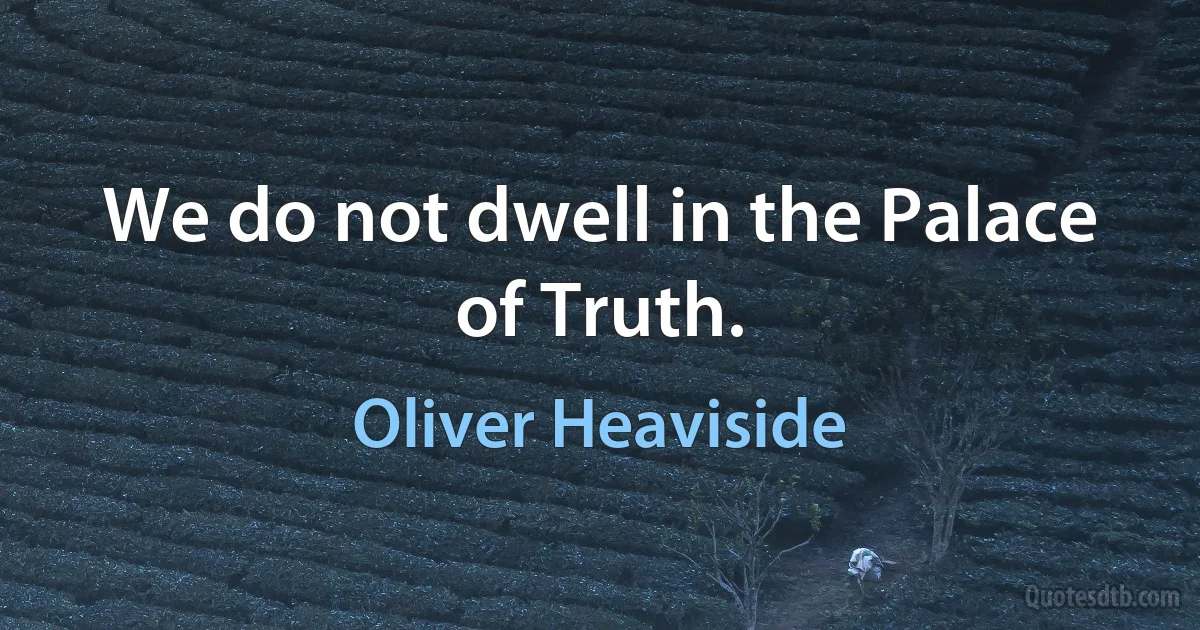 We do not dwell in the Palace of Truth. (Oliver Heaviside)