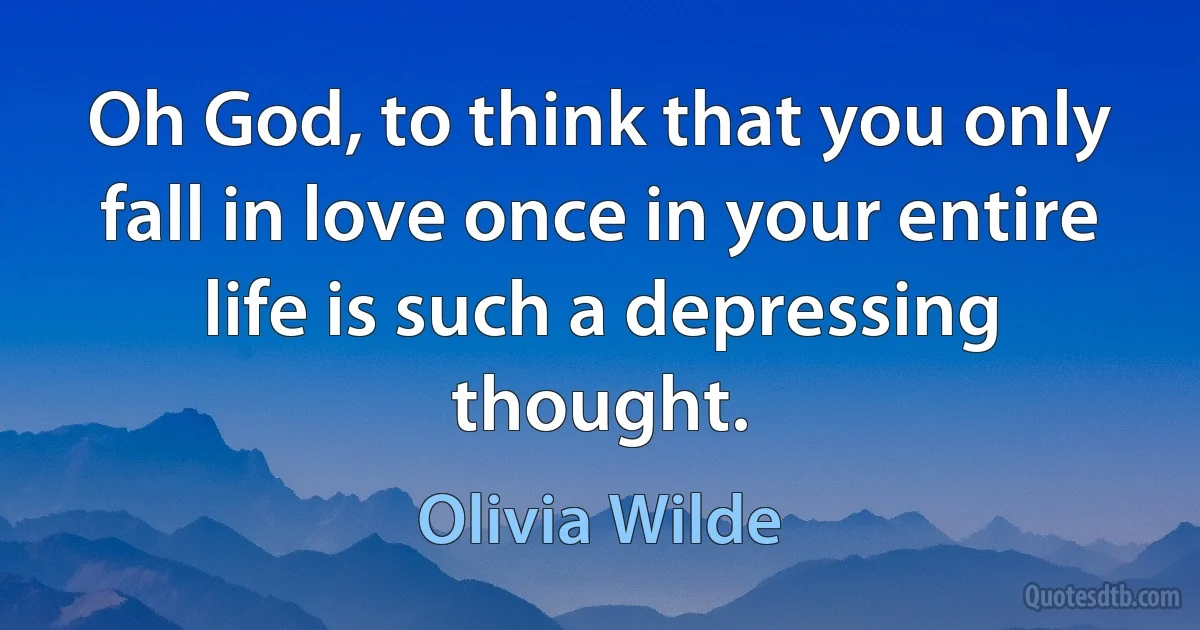 Oh God, to think that you only fall in love once in your entire life is such a depressing thought. (Olivia Wilde)