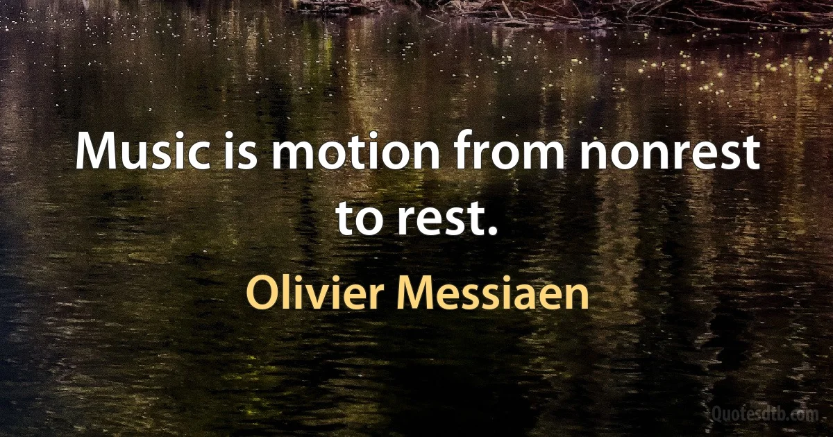 Music is motion from nonrest to rest. (Olivier Messiaen)