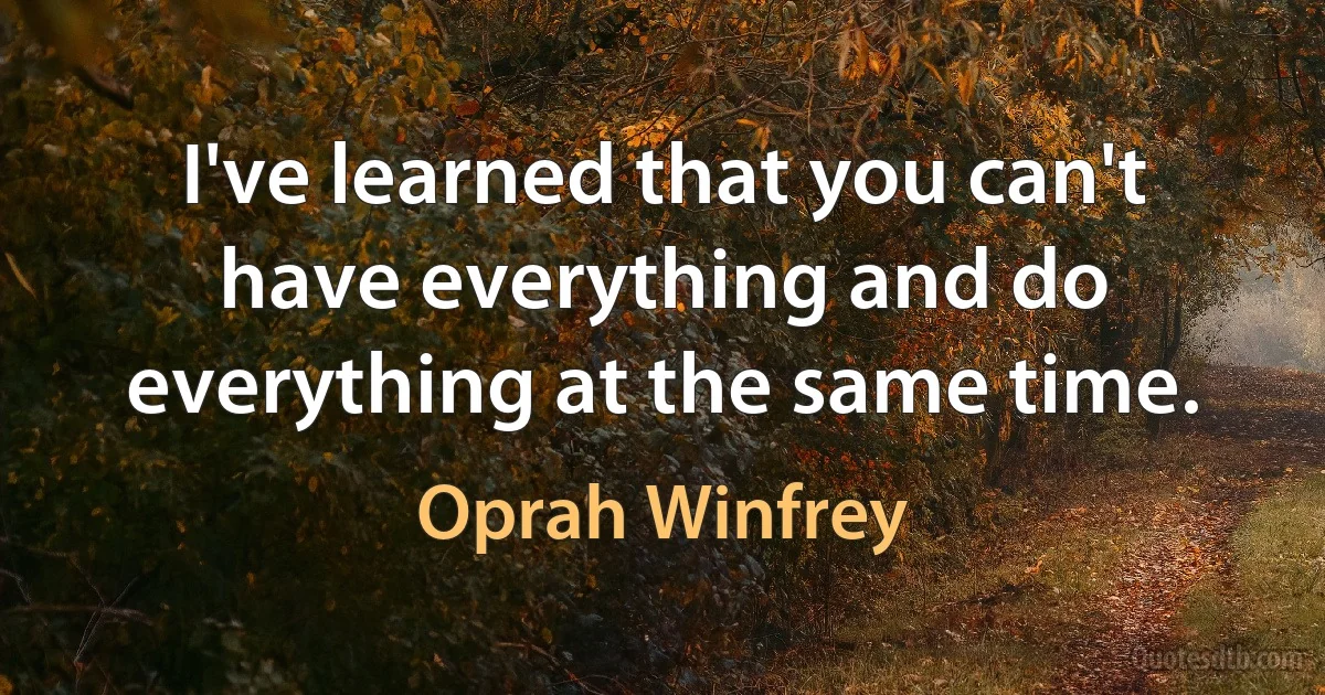 I've learned that you can't have everything and do everything at the same time. (Oprah Winfrey)