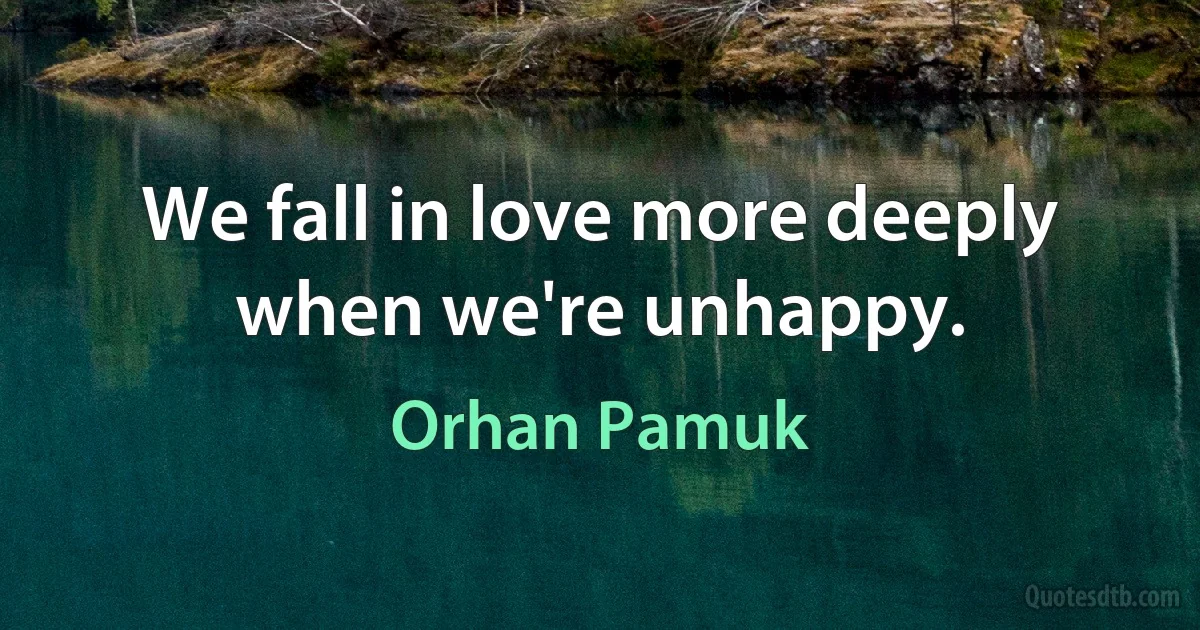 We fall in love more deeply when we're unhappy. (Orhan Pamuk)