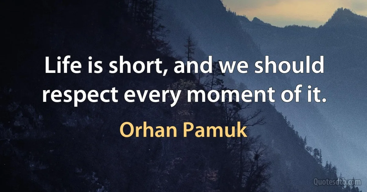 Life is short, and we should respect every moment of it. (Orhan Pamuk)