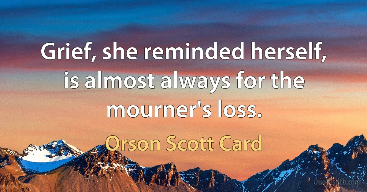 Grief, she reminded herself, is almost always for the mourner's loss. (Orson Scott Card)