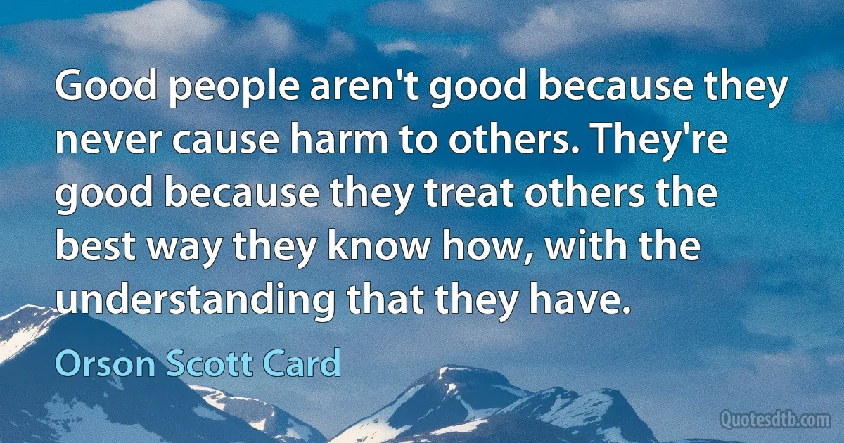 Good people aren't good because they never cause harm to others. They're good because they treat others the best way they know how, with the understanding that they have. (Orson Scott Card)