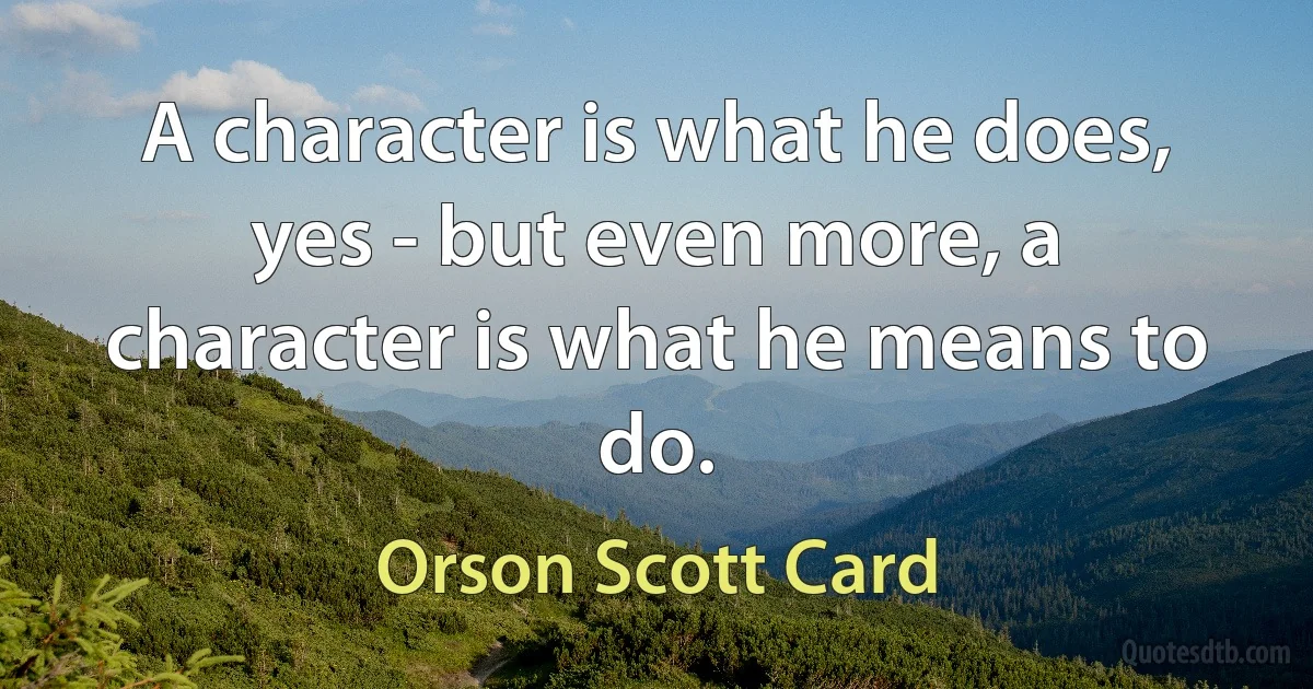 A character is what he does, yes - but even more, a character is what he means to do. (Orson Scott Card)