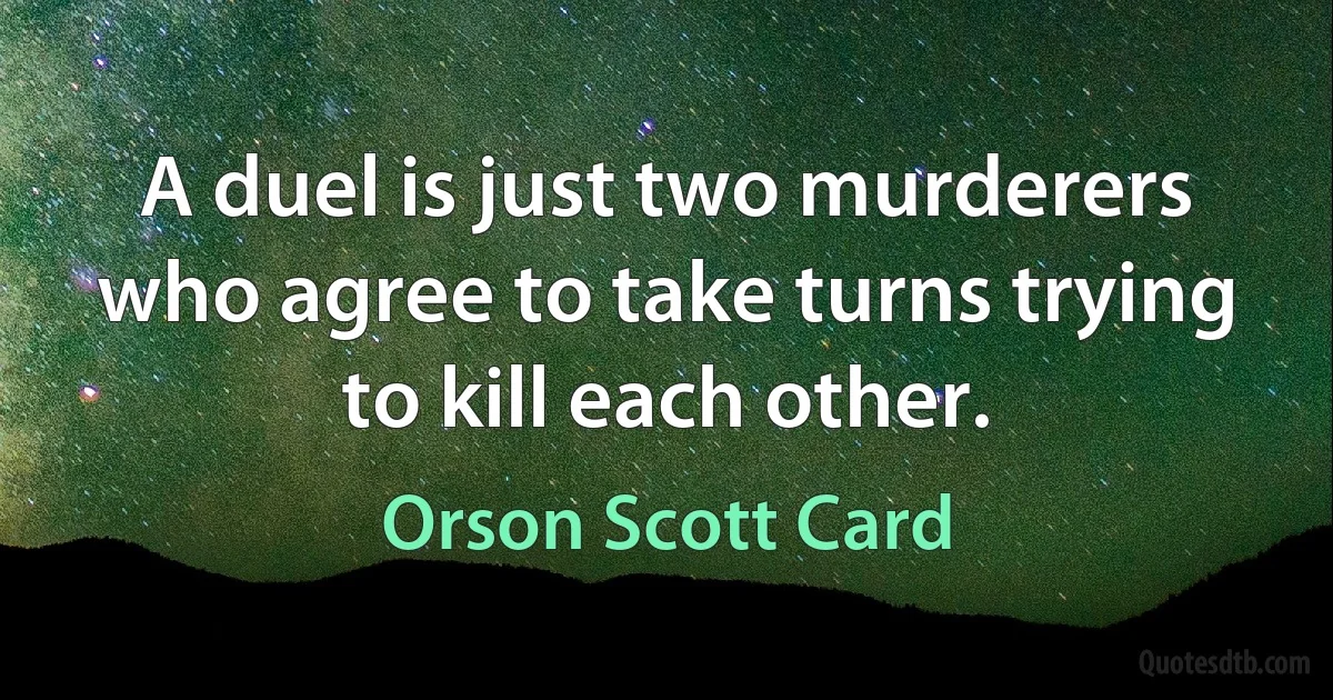 A duel is just two murderers who agree to take turns trying to kill each other. (Orson Scott Card)