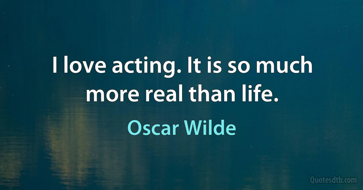 I love acting. It is so much more real than life. (Oscar Wilde)