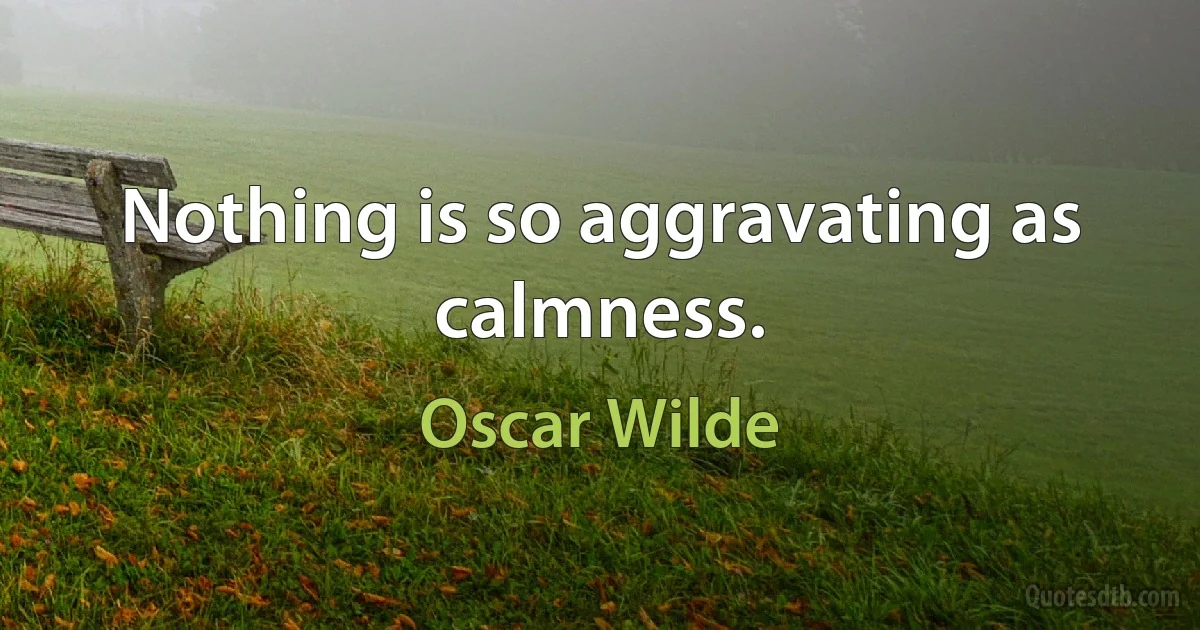 Nothing is so aggravating as calmness. (Oscar Wilde)