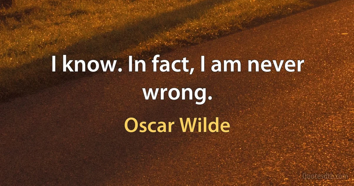 I know. In fact, I am never wrong. (Oscar Wilde)