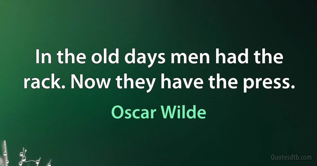 In the old days men had the rack. Now they have the press. (Oscar Wilde)