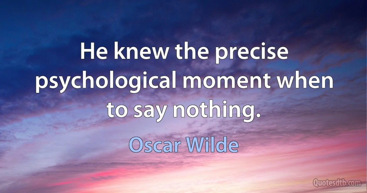 He knew the precise psychological moment when to say nothing. (Oscar Wilde)