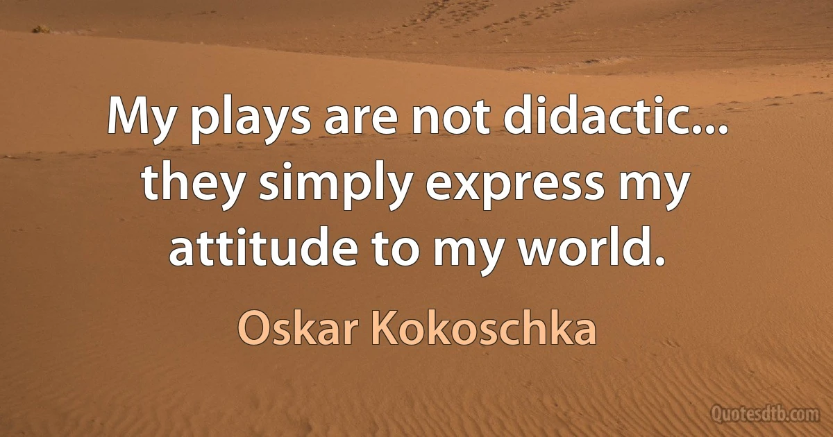 My plays are not didactic... they simply express my attitude to my world. (Oskar Kokoschka)