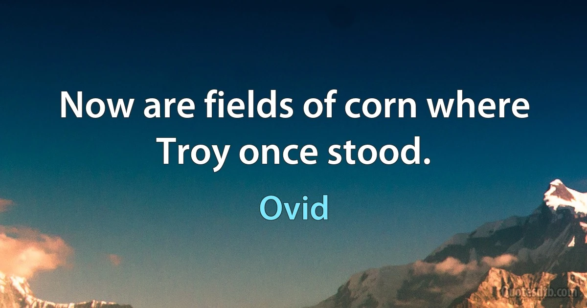 Now are fields of corn where Troy once stood. (Ovid)