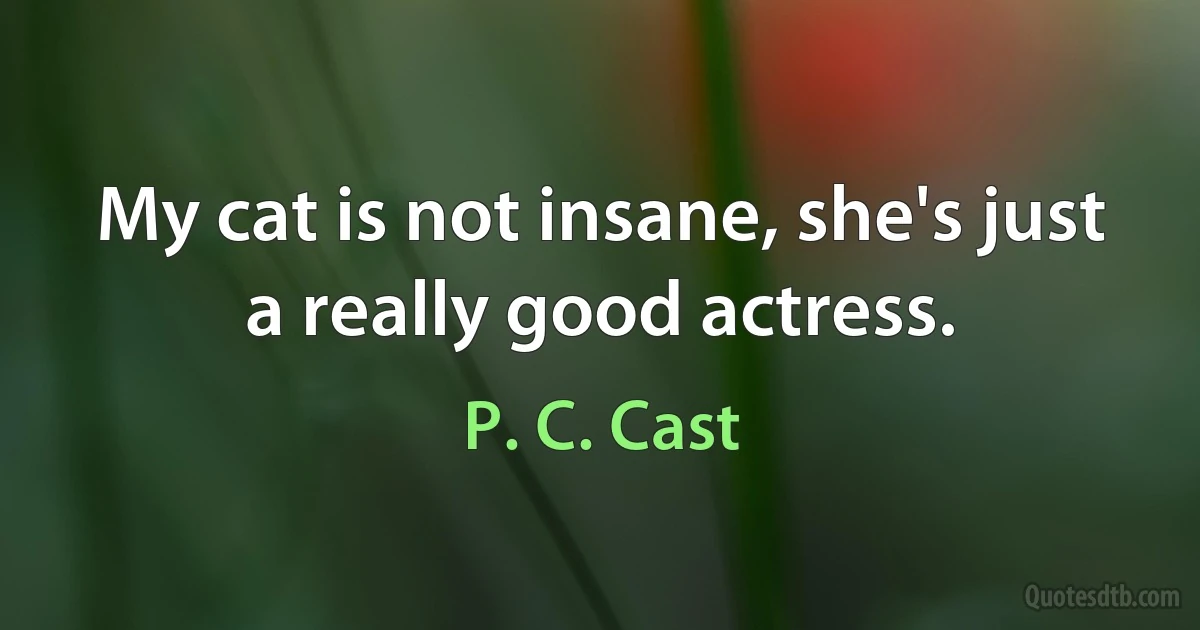 My cat is not insane, she's just a really good actress. (P. C. Cast)