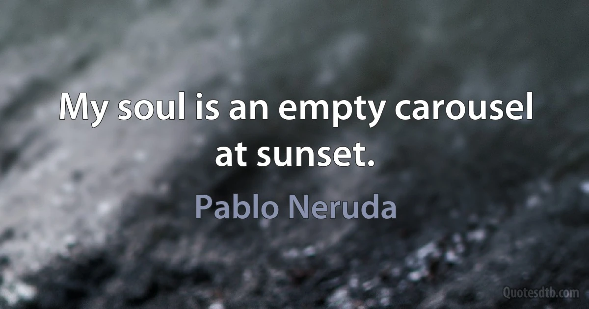 My soul is an empty carousel at sunset. (Pablo Neruda)