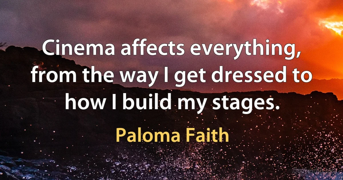 Cinema affects everything, from the way I get dressed to how I build my stages. (Paloma Faith)