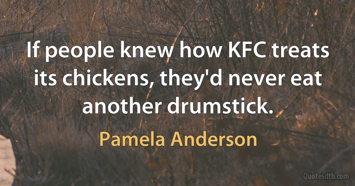 If people knew how KFC treats its chickens, they'd never eat another drumstick. (Pamela Anderson)