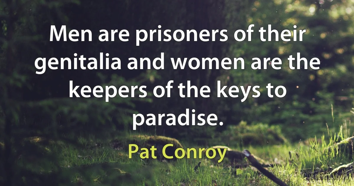 Men are prisoners of their genitalia and women are the keepers of the keys to paradise. (Pat Conroy)