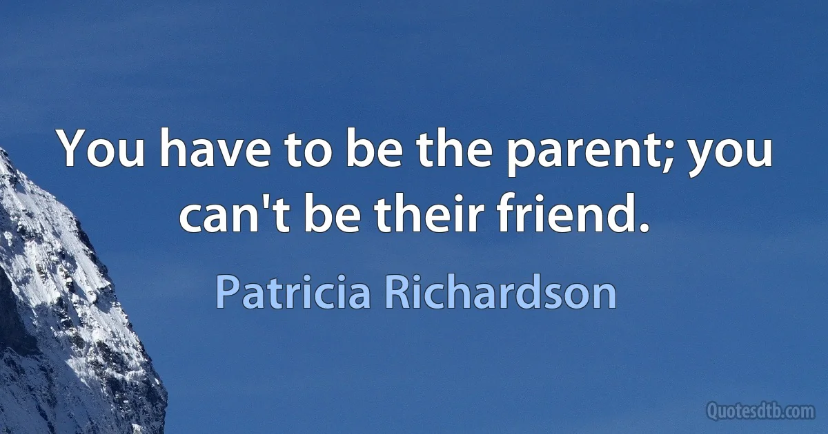 You have to be the parent; you can't be their friend. (Patricia Richardson)